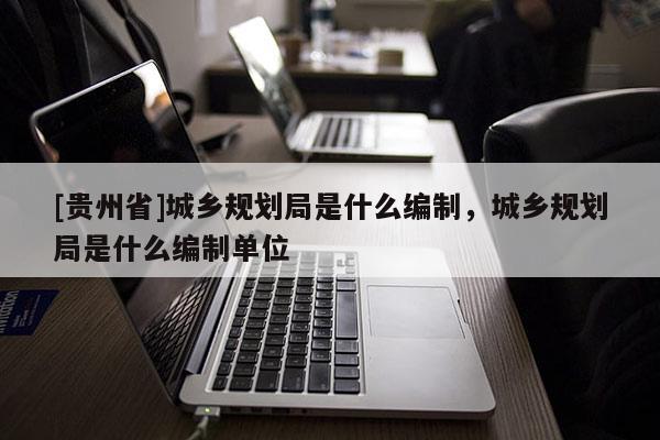 [贵州省]城乡规划局是什么编制，城乡规划局是什么编制单位