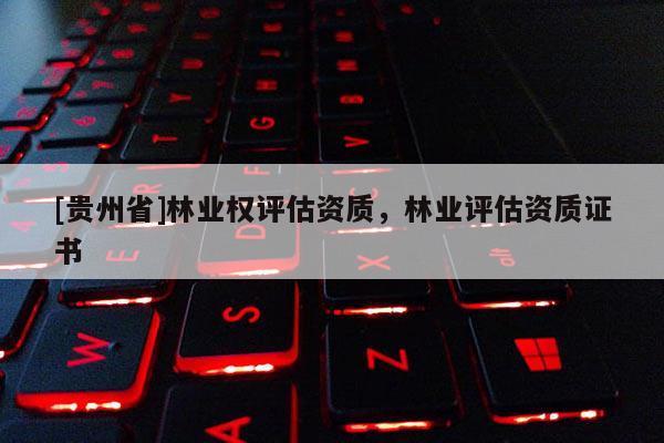 [贵州省]林业权评估资质，林业评估资质证书
