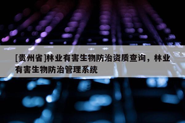 [贵州省]林业有害生物防治资质查询，林业有害生物防治管理系统