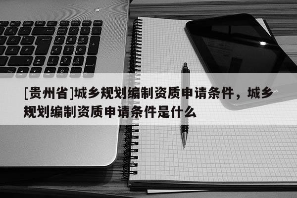 [贵州省]城乡规划编制资质申请条件，城乡规划编制资质申请条件是什么