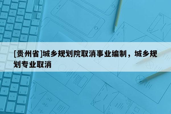 [贵州省]城乡规划院取消事业编制，城乡规划专业取消