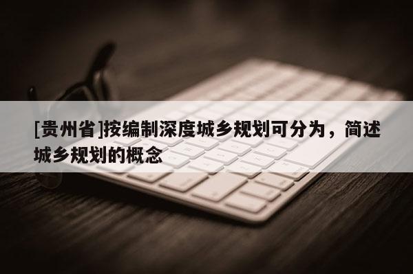 [贵州省]按编制深度城乡规划可分为，简述城乡规划的概念