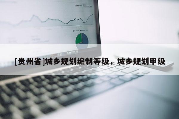 [贵州省]城乡规划编制等级，城乡规划甲级
