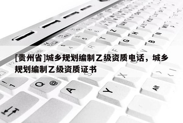[贵州省]城乡规划编制乙级资质电话，城乡规划编制乙级资质证书