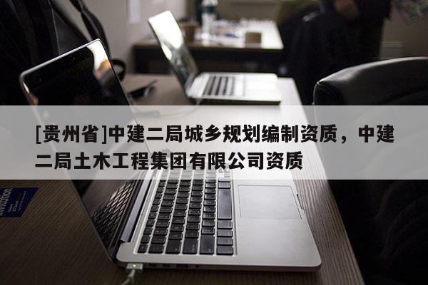 [贵州省]中建二局城乡规划编制资质，中建二局土木工程集团有限公司资质