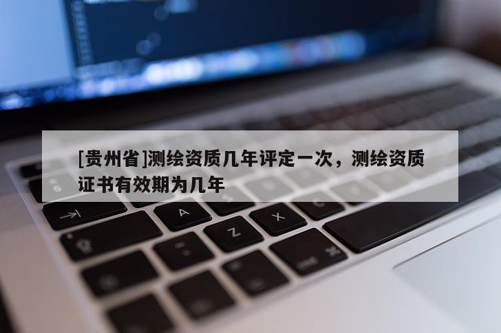 [贵州省]测绘资质几年评定一次，测绘资质证书有效期为几年