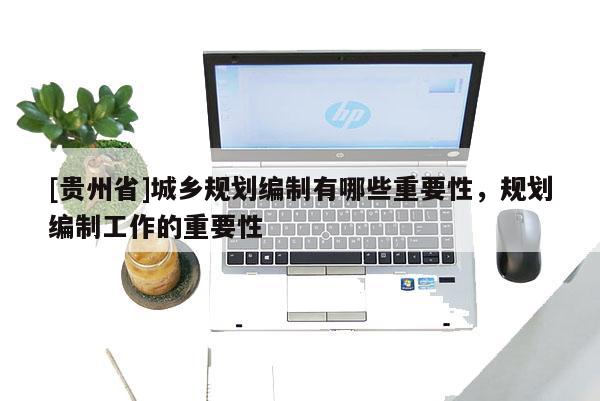 [贵州省]城乡规划编制有哪些重要性，规划编制工作的重要性
