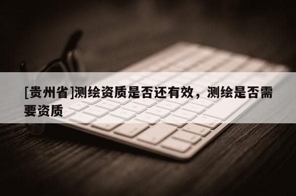 [贵州省]测绘资质是否还有效，测绘是否需要资质