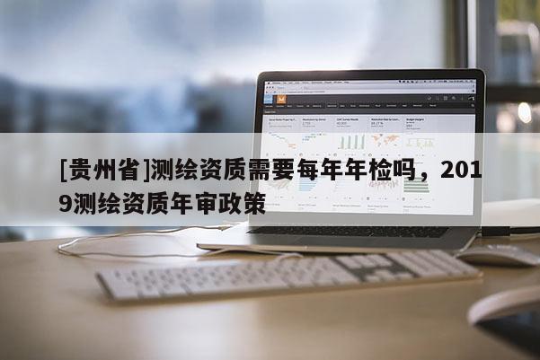 [贵州省]测绘资质需要每年年检吗，2019测绘资质年审政策