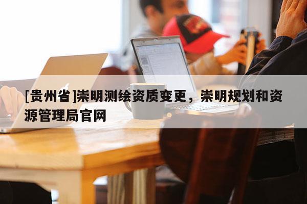 [贵州省]崇明测绘资质变更，崇明规划和资源管理局官网