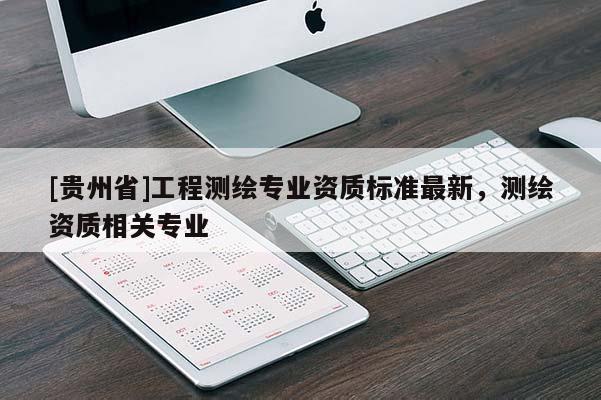[贵州省]工程测绘专业资质标准最新，测绘资质相关专业