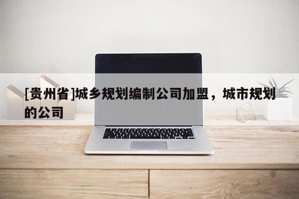 [贵州省]城乡规划编制公司加盟，城市规划的公司