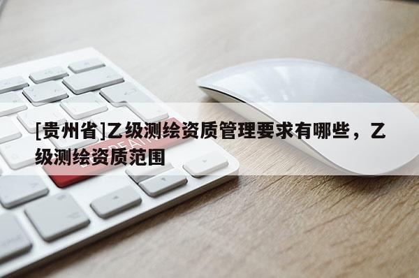 [贵州省]乙级测绘资质管理要求有哪些，乙级测绘资质范围
