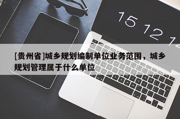 [贵州省]城乡规划编制单位业务范围，城乡规划管理属于什么单位