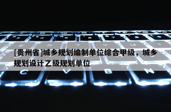 [贵州省]城乡规划编制单位综合甲级，城乡规划设计乙级规划单位