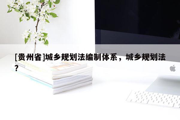 [贵州省]城乡规划法编制体系，城乡规划法?