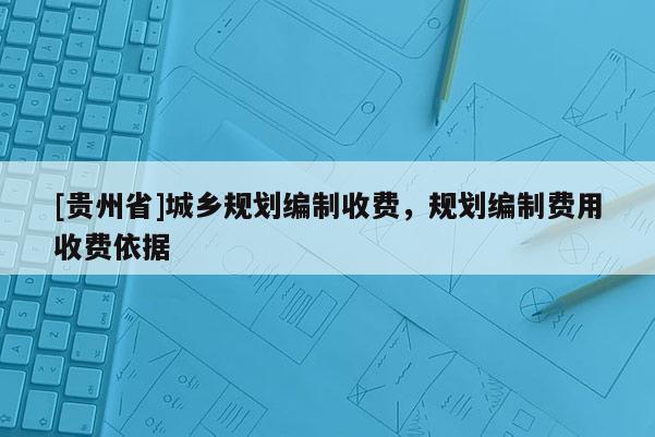 [贵州省]城乡规划编制收费，规划编制费用收费依据