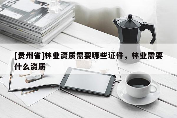 [贵州省]林业资质需要哪些证件，林业需要什么资质