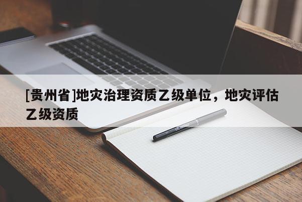 [贵州省]地灾治理资质乙级单位，地灾评估乙级资质