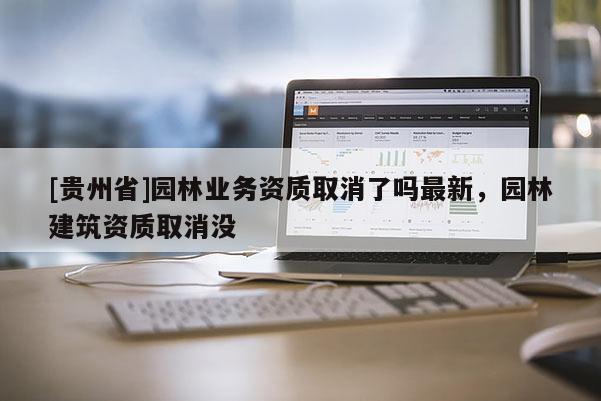 [贵州省]园林业务资质取消了吗最新，园林建筑资质取消没