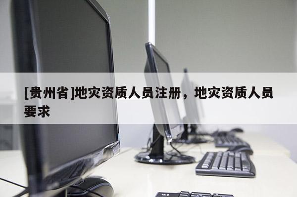 [贵州省]地灾资质人员注册，地灾资质人员要求