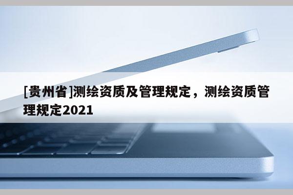 [贵州省]测绘资质及管理规定，测绘资质管理规定2021
