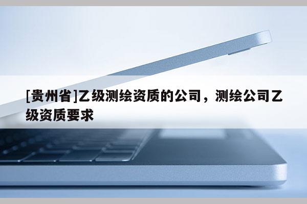 [贵州省]乙级测绘资质的公司，测绘公司乙级资质要求