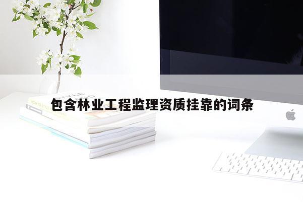 包含林业工程监理资质挂靠的词条