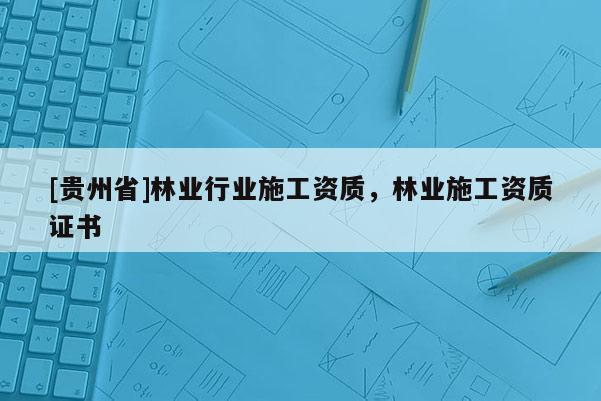[贵州省]林业行业施工资质，林业施工资质证书