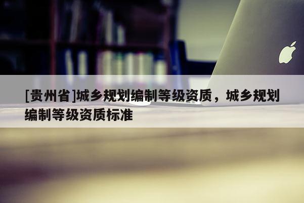 [贵州省]城乡规划编制等级资质，城乡规划编制等级资质标准