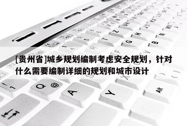 [贵州省]城乡规划编制考虑安全规划，针对什么需要编制详细的规划和城市设计