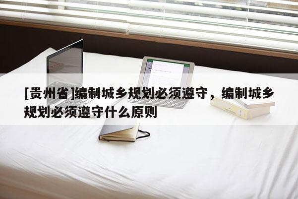 [贵州省]编制城乡规划必须遵守，编制城乡规划必须遵守什么原则