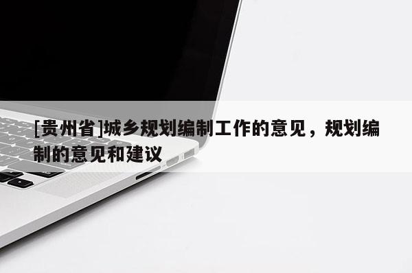 [贵州省]城乡规划编制工作的意见，规划编制的意见和建议