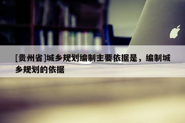 [贵州省]城乡规划编制主要依据是，编制城乡规划的依据