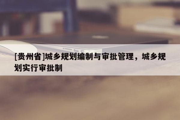 [贵州省]城乡规划编制与审批管理，城乡规划实行审批制