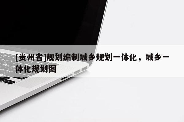 [贵州省]规划编制城乡规划一体化，城乡一体化规划图