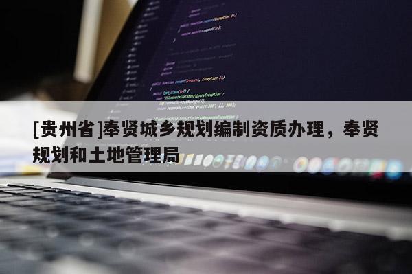 [贵州省]奉贤城乡规划编制资质办理，奉贤规划和土地管理局