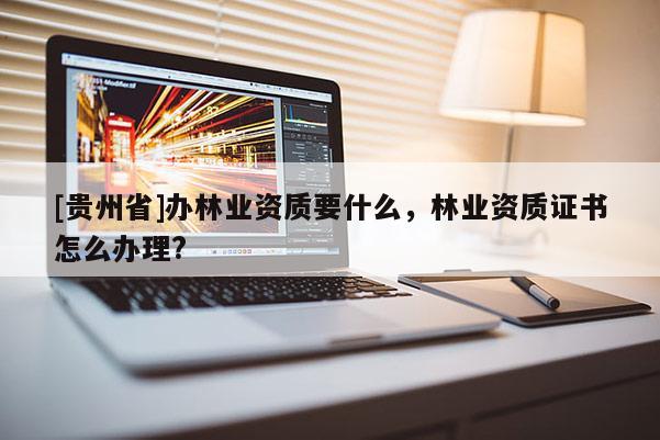 [贵州省]办林业资质要什么，林业资质证书怎么办理?