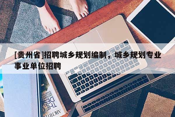 [贵州省]招聘城乡规划编制，城乡规划专业事业单位招聘