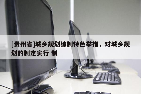 [贵州省]城乡规划编制特色举措，对城乡规划的制定实行 制