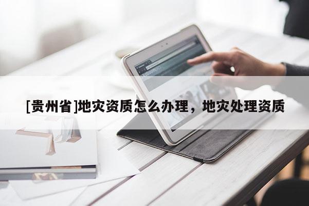 [贵州省]地灾资质怎么办理，地灾处理资质