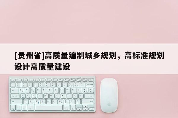 [贵州省]高质量编制城乡规划，高标准规划设计高质量建设