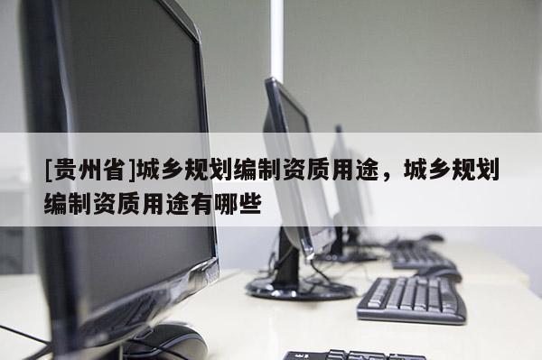 [贵州省]城乡规划编制资质用途，城乡规划编制资质用途有哪些