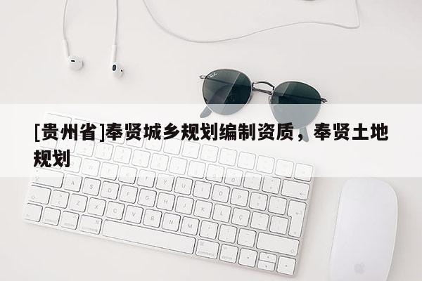 [贵州省]奉贤城乡规划编制资质，奉贤土地规划