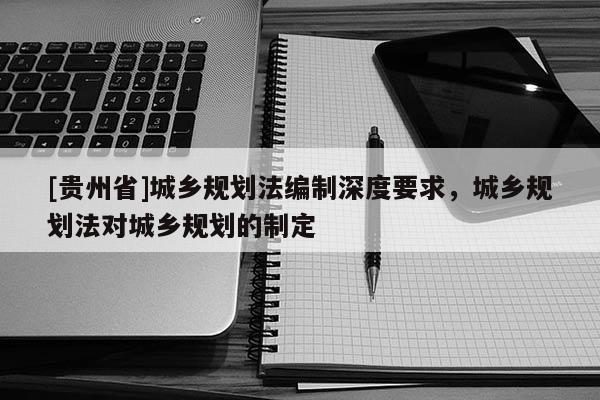 [贵州省]城乡规划法编制深度要求，城乡规划法对城乡规划的制定