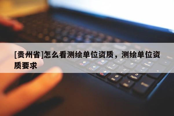 [贵州省]怎么看测绘单位资质，测绘单位资质要求
