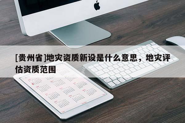 [贵州省]地灾资质新设是什么意思，地灾评估资质范围