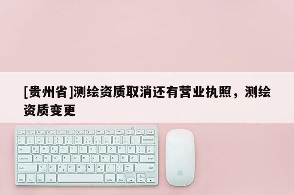 [贵州省]测绘资质取消还有营业执照，测绘资质变更