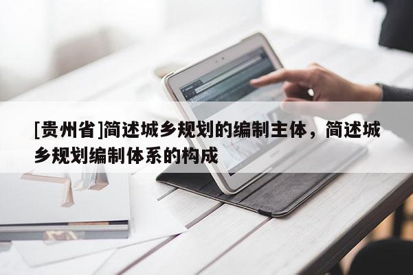 [贵州省]简述城乡规划的编制主体，简述城乡规划编制体系的构成