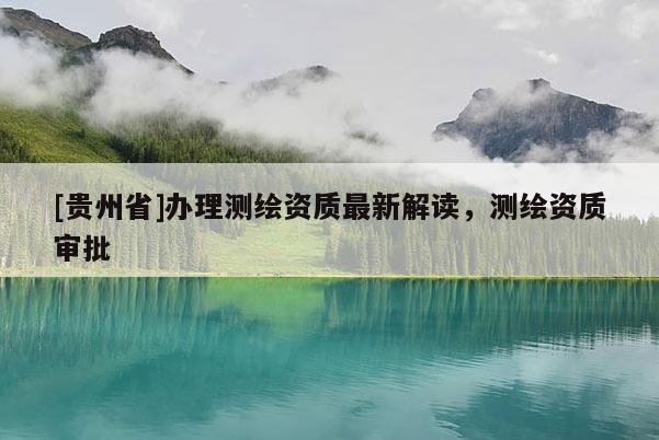 [贵州省]办理测绘资质最新解读，测绘资质审批